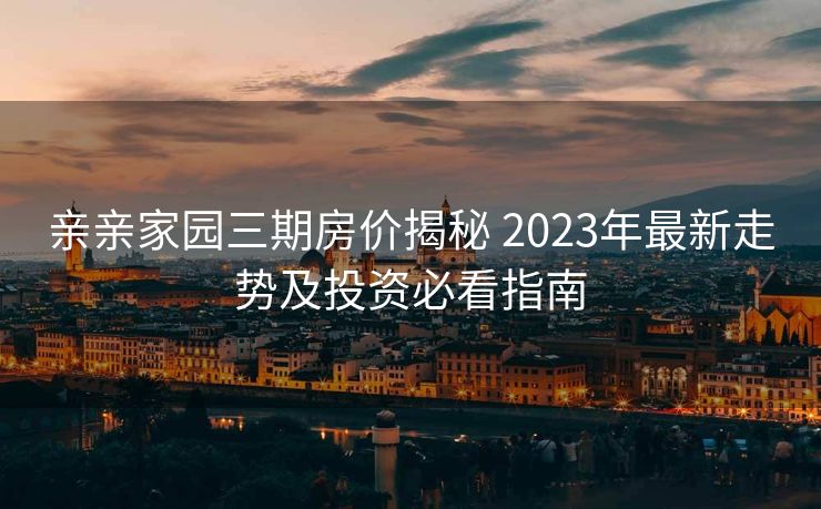 亲亲家园三期房价揭秘 2023年最新走势及投资必看指南