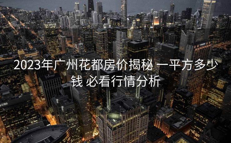 2023年广州花都房价揭秘 一平方多少钱 必看行情分析