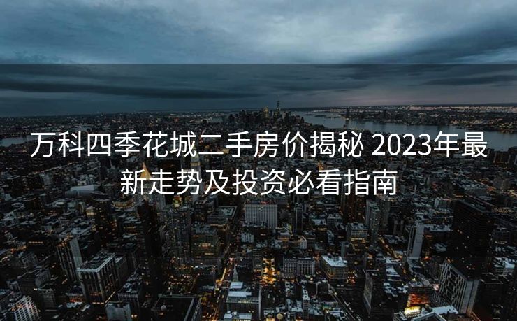 万科四季花城二手房价揭秘 2023年最新走势及投资必看指南