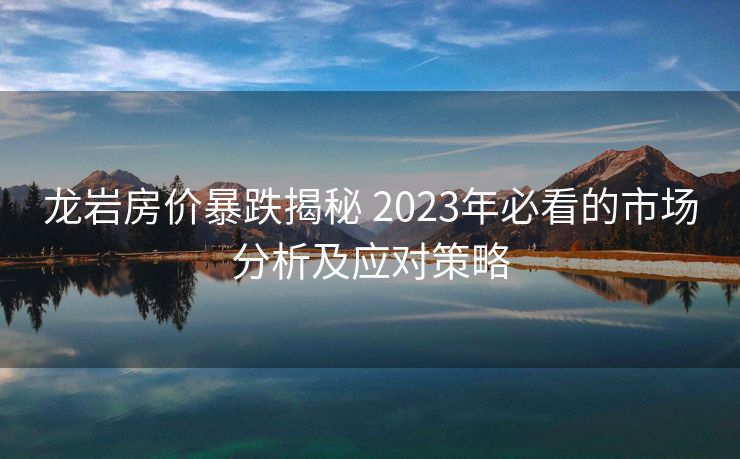 龙岩房价暴跌揭秘 2023年必看的市场分析及应对策略