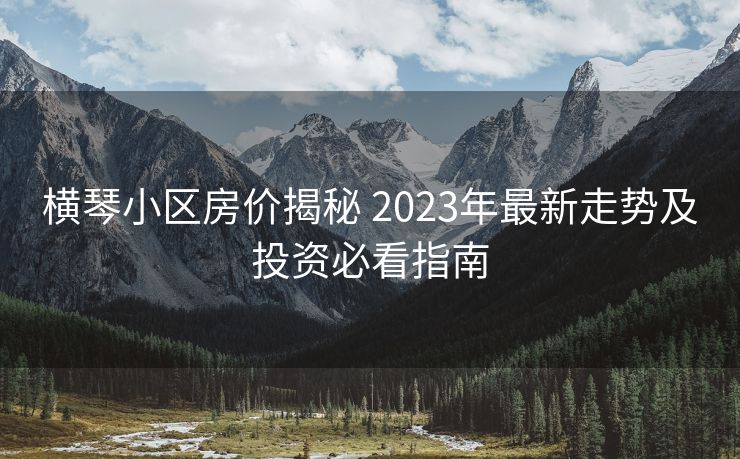 横琴小区房价揭秘 2023年最新走势及投资必看指南