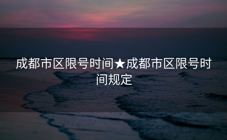 成都市区限号时间★成都市区限号时间规定