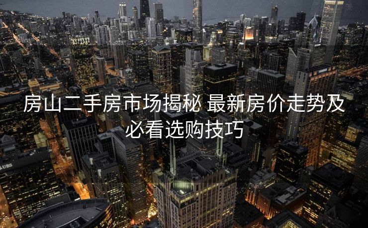 房山二手房市场揭秘 最新房价走势及必看选购技巧