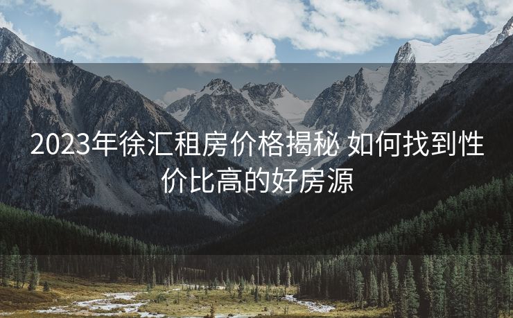 2023年徐汇租房价格揭秘 如何找到性价比高的好房源