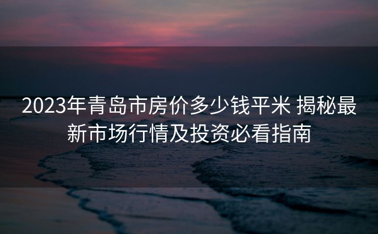 2023年青岛市房价多少钱平米 揭秘最新市场行情及投资必看指南