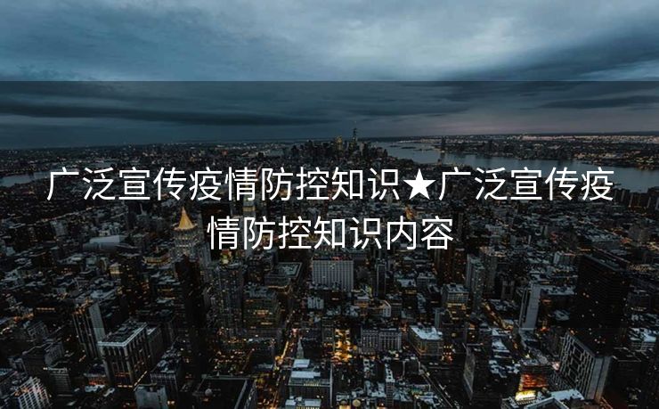 广泛宣传疫情防控知识★广泛宣传疫情防控知识内容