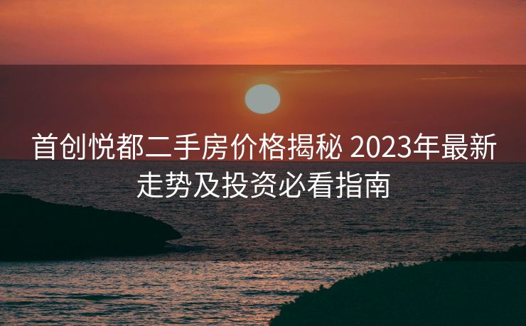 首创悦都二手房价格揭秘 2023年最新走势及投资必看指南