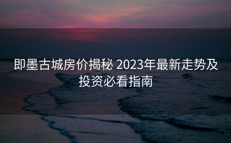 即墨古城房价揭秘 2023年最新走势及投资必看指南