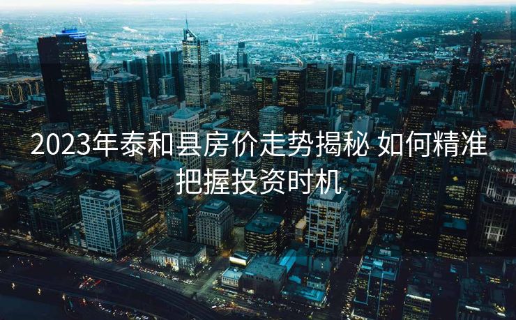 2023年泰和县房价走势揭秘 如何精准把握投资时机