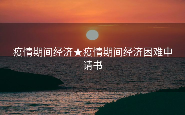 疫情期间经济★疫情期间经济困难申请书