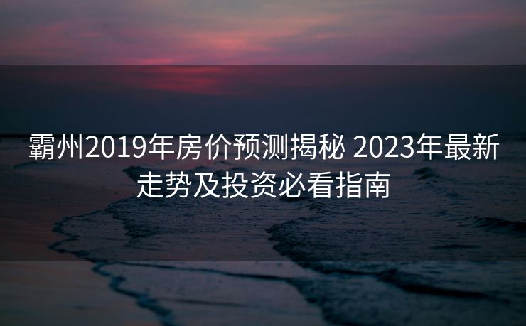 霸州2019年房价预测揭秘 2023年最新走势及投资必看指南
