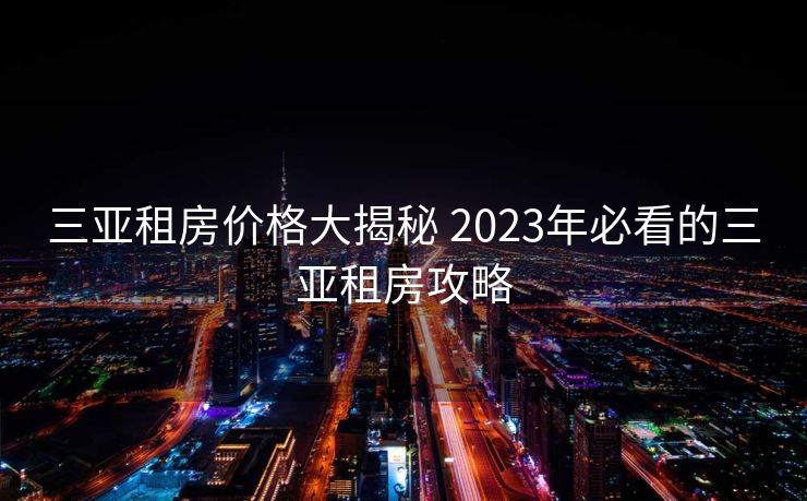 三亚租房价格大揭秘 2023年必看的三亚租房攻略