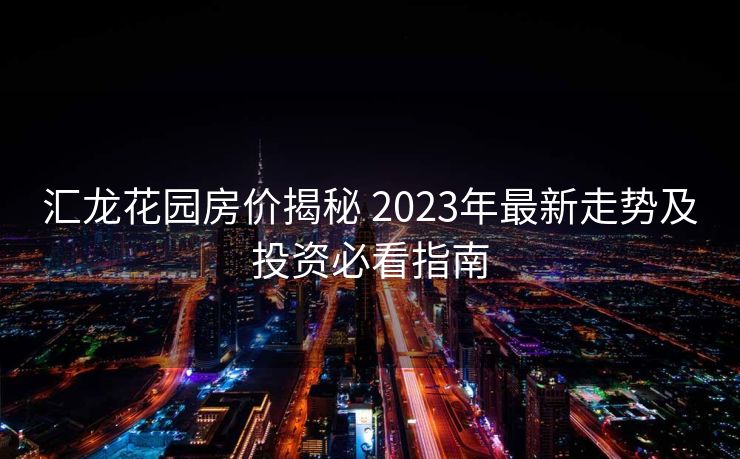 汇龙花园房价揭秘 2023年最新走势及投资必看指南