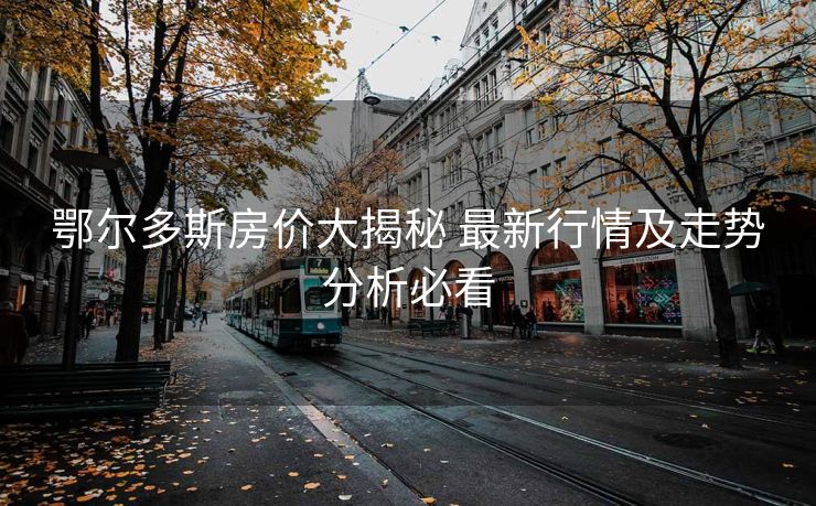 鄂尔多斯房价大揭秘 最新行情及走势分析必看