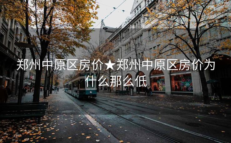 郑州中原区房价★郑州中原区房价为什么那么低