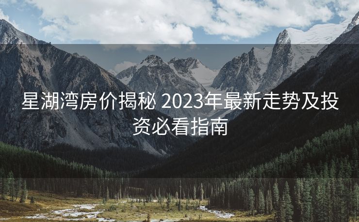 星湖湾房价揭秘 2023年最新走势及投资必看指南