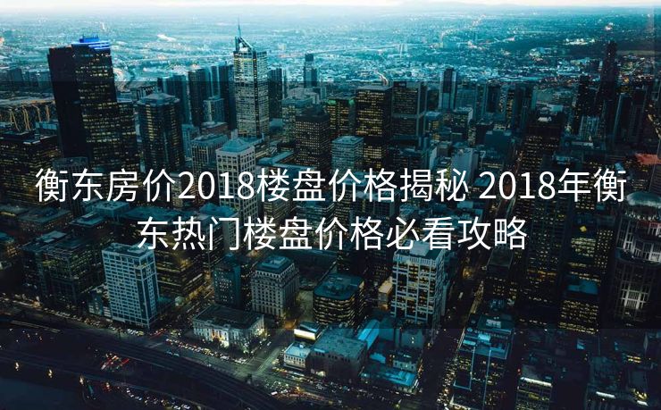 衡东房价2018楼盘价格揭秘 2018年衡东热门楼盘价格必看攻略