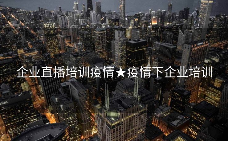 企业直播培训疫情★疫情下企业培训