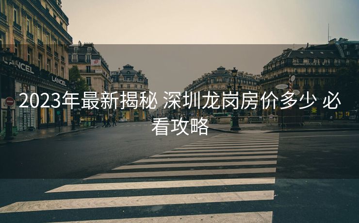 2023年最新揭秘 深圳龙岗房价多少 必看攻略