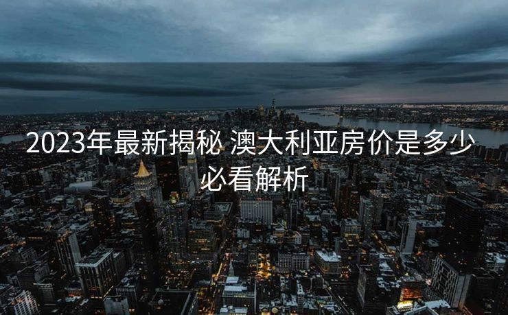 2023年最新揭秘 澳大利亚房价是多少 必看解析