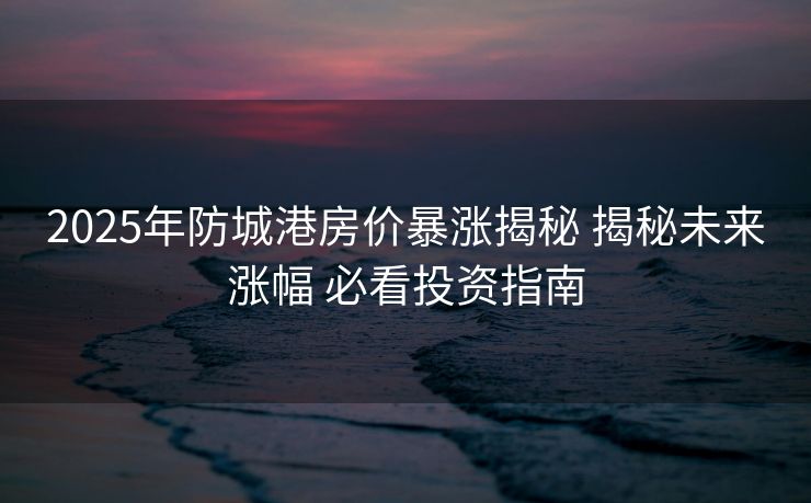 2025年防城港房价暴涨揭秘 揭秘未来涨幅 必看投资指南