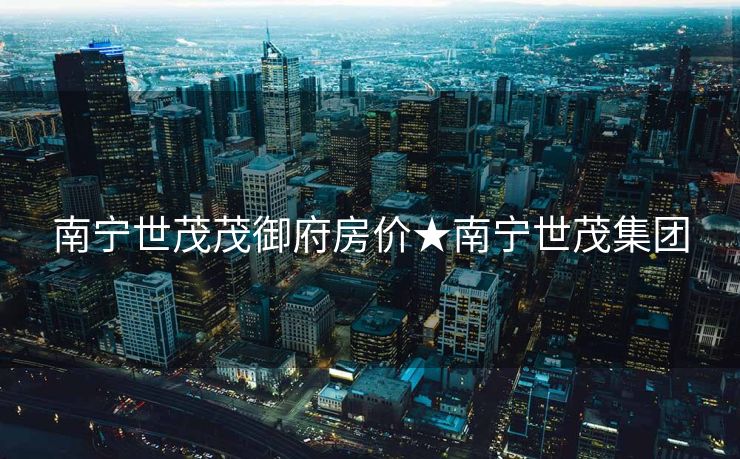 南宁世茂茂御府房价★南宁世茂集团