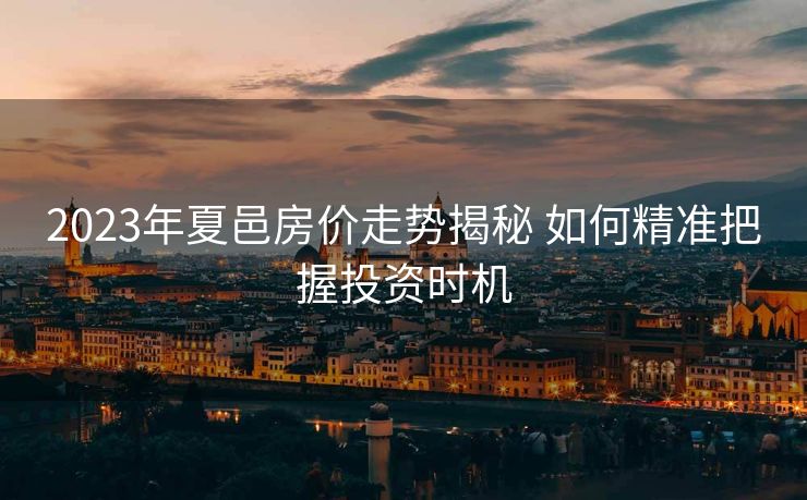 2023年夏邑房价走势揭秘 如何精准把握投资时机