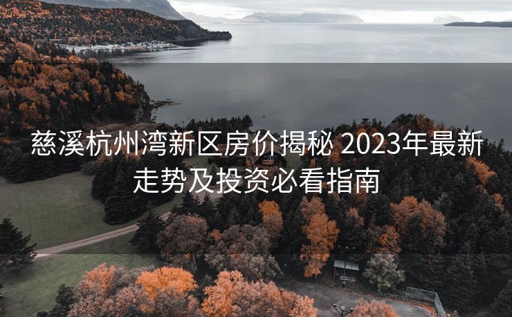 慈溪杭州湾新区房价揭秘 2023年最新走势及投资必看指南
