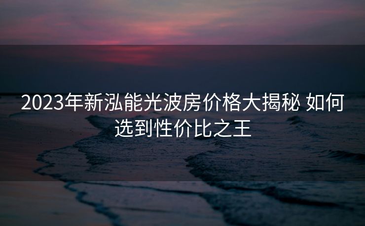2023年新泓能光波房价格大揭秘 如何选到性价比之王