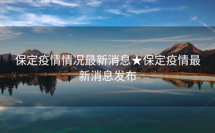 保定疫情情况最新消息★保定疫情最新消息发布