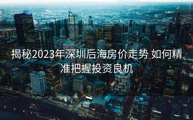揭秘2023年深圳后海房价走势 如何精准把握投资良机