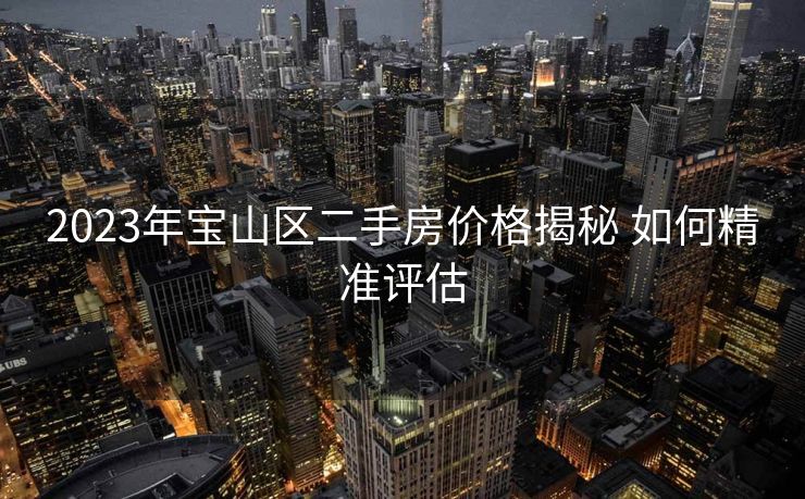 2023年宝山区二手房价格揭秘 如何精准评估