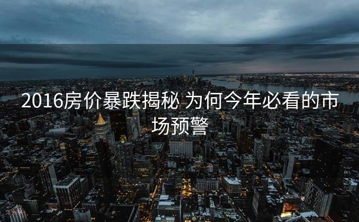 2016房价暴跌揭秘 为何今年必看的市场预警