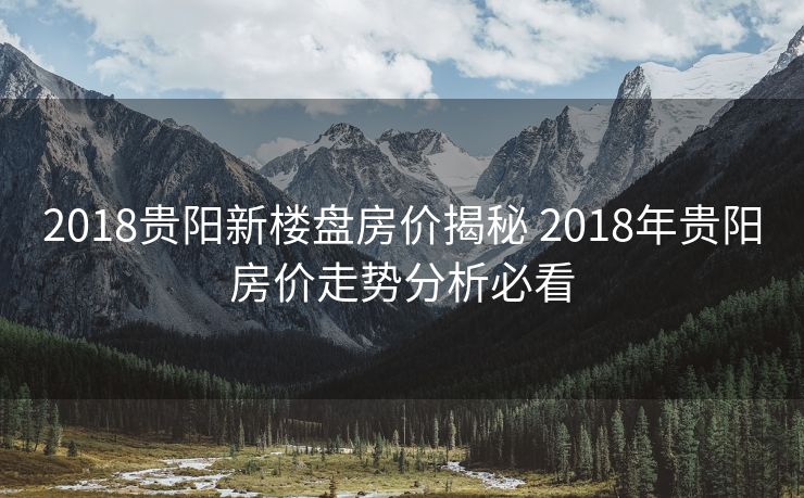 2018贵阳新楼盘房价揭秘 2018年贵阳房价走势分析必看