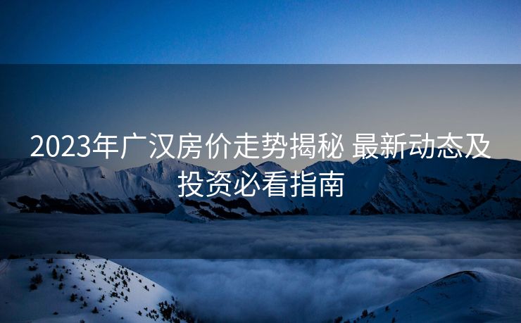 2023年广汉房价走势揭秘 最新动态及投资必看指南
