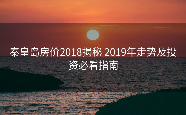 秦皇岛房价2018揭秘 2019年走势及投资必看指南