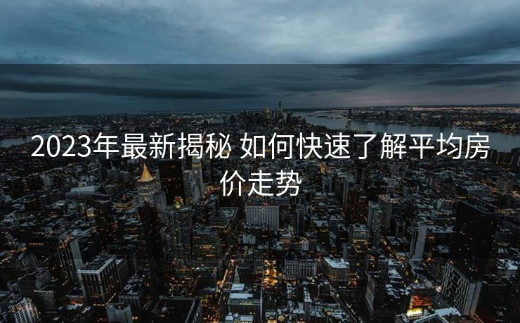 2023年最新揭秘 如何快速了解平均房价走势