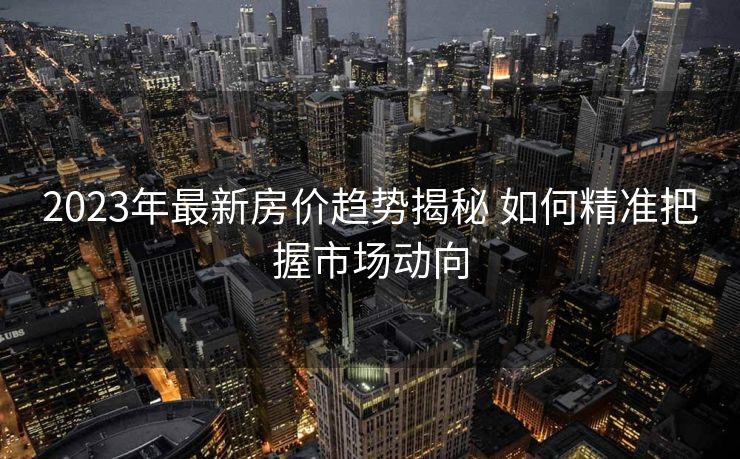 2023年最新房价趋势揭秘 如何精准把握市场动向