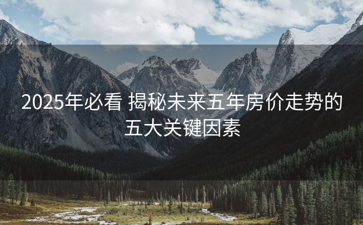 2025年必看 揭秘未来五年房价走势的五大关键因素