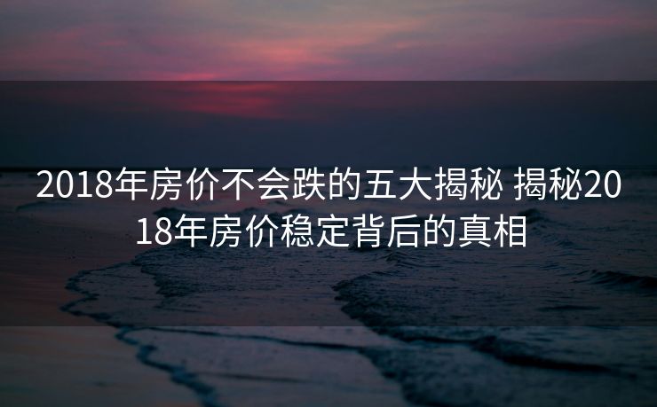 2018年房价不会跌的五大揭秘 揭秘2018年房价稳定背后的真相
