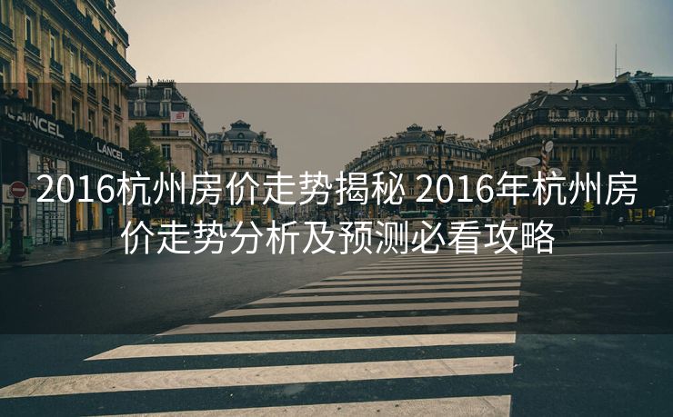 2016杭州房价走势揭秘 2016年杭州房价走势分析及预测必看攻略
