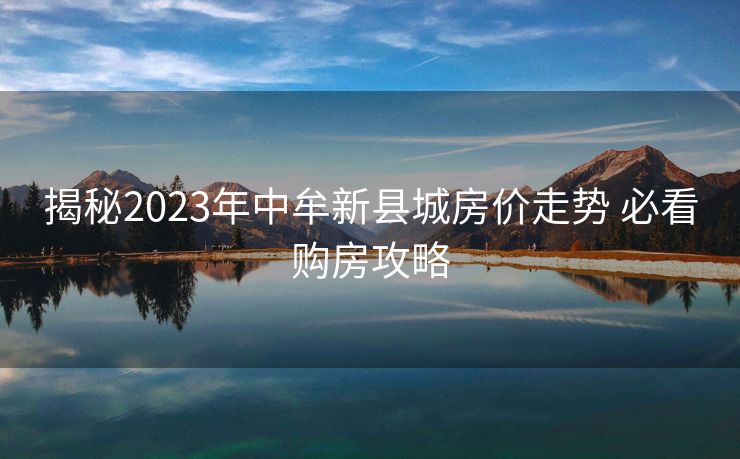 揭秘2023年中牟新县城房价走势 必看购房攻略