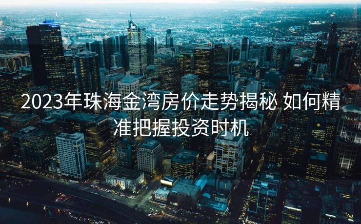 2023年珠海金湾房价走势揭秘 如何精准把握投资时机