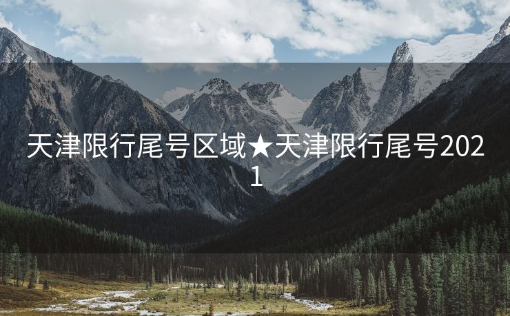 天津限行尾号区域★天津限行尾号2021