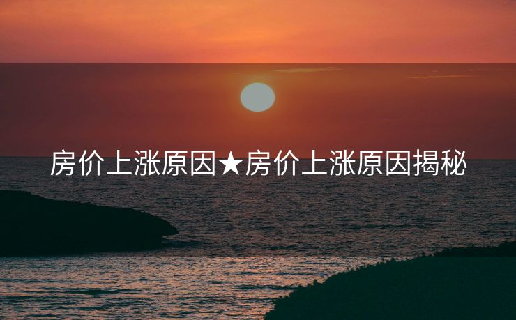 房价上涨原因★房价上涨原因揭秘