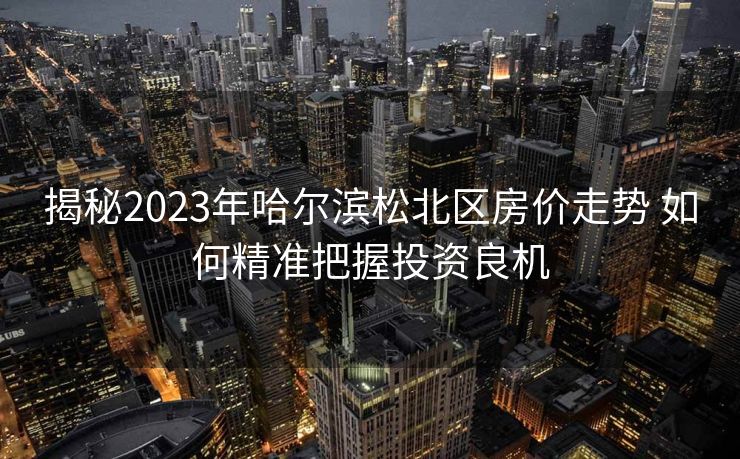 揭秘2023年哈尔滨松北区房价走势 如何精准把握投资良机