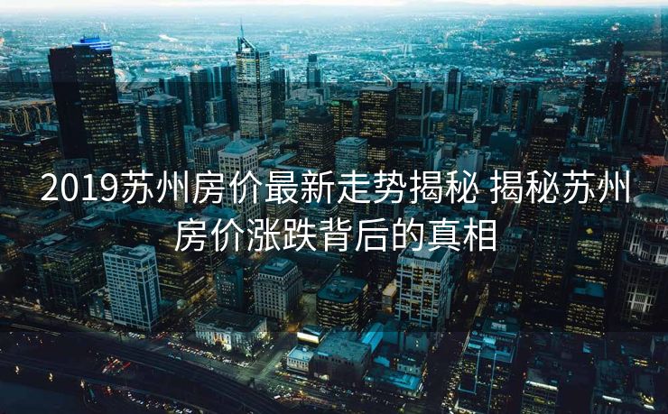 2019苏州房价最新走势揭秘 揭秘苏州房价涨跌背后的真相