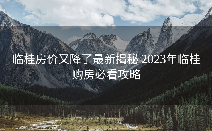 临桂房价又降了最新揭秘 2023年临桂购房必看攻略