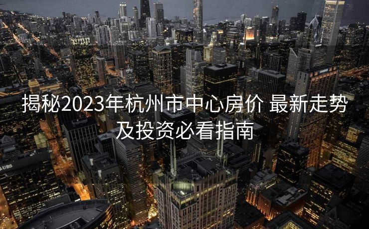 揭秘2023年杭州市中心房价 最新走势及投资必看指南