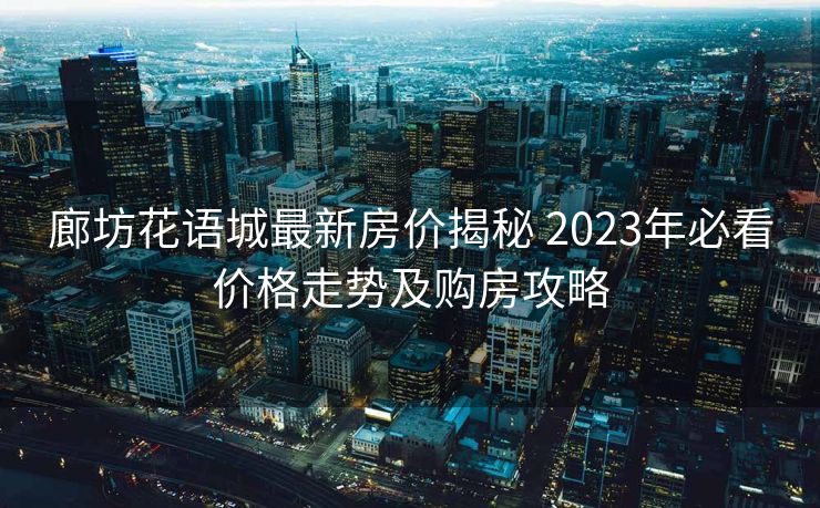 廊坊花语城最新房价揭秘 2023年必看价格走势及购房攻略